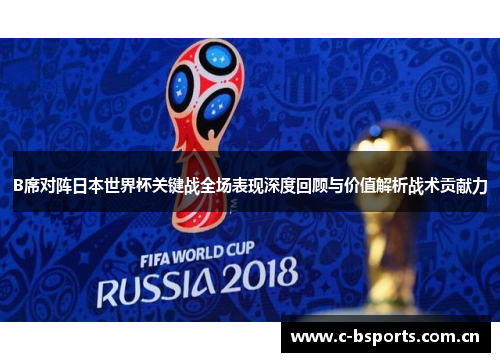 B席对阵日本世界杯关键战全场表现深度回顾与价值解析战术贡献力
