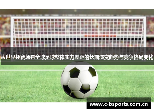 从世界杯赛场看全球足球整体实力差距的长期演变趋势与竞争格局变化