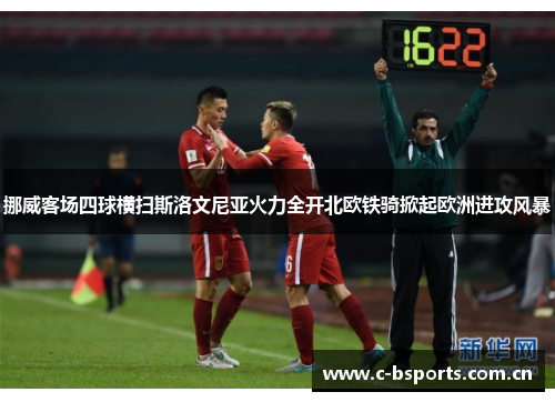 挪威客场四球横扫斯洛文尼亚火力全开北欧铁骑掀起欧洲进攻风暴