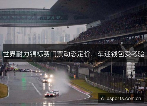 世界耐力锦标赛门票动态定价,车迷钱包受考验 世界耐力锦标赛门票动态定价,车迷钱包受考验
