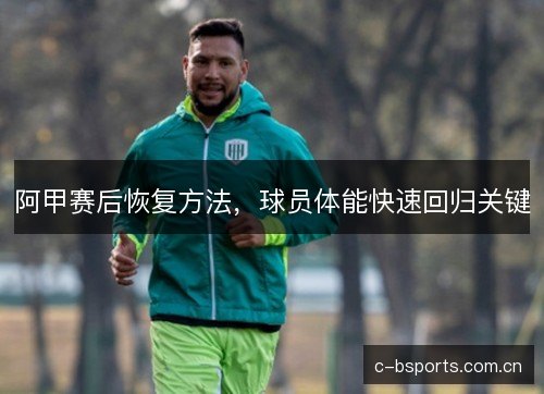 阿甲赛后恢复方法，球员体能快速回归关键